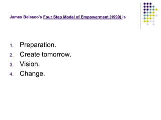 James Belasco’s Four Step Model of Empowerment (1990) is
1. Preparation.
2. Create tomorrow.
3. Vision.
4. Change.
 