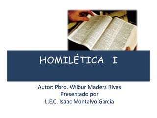 HOMILÉTICA I
Autor: Pbro. Wilbur Madera Rivas
Presentado por
L.E.C. Isaac Montalvo García
 