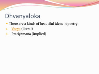 Dhvanyaloka
 There are 2 kinds of beautiful ideas in poetry
1. Vacya (literal)
2. Pratiyamana (implied)
 