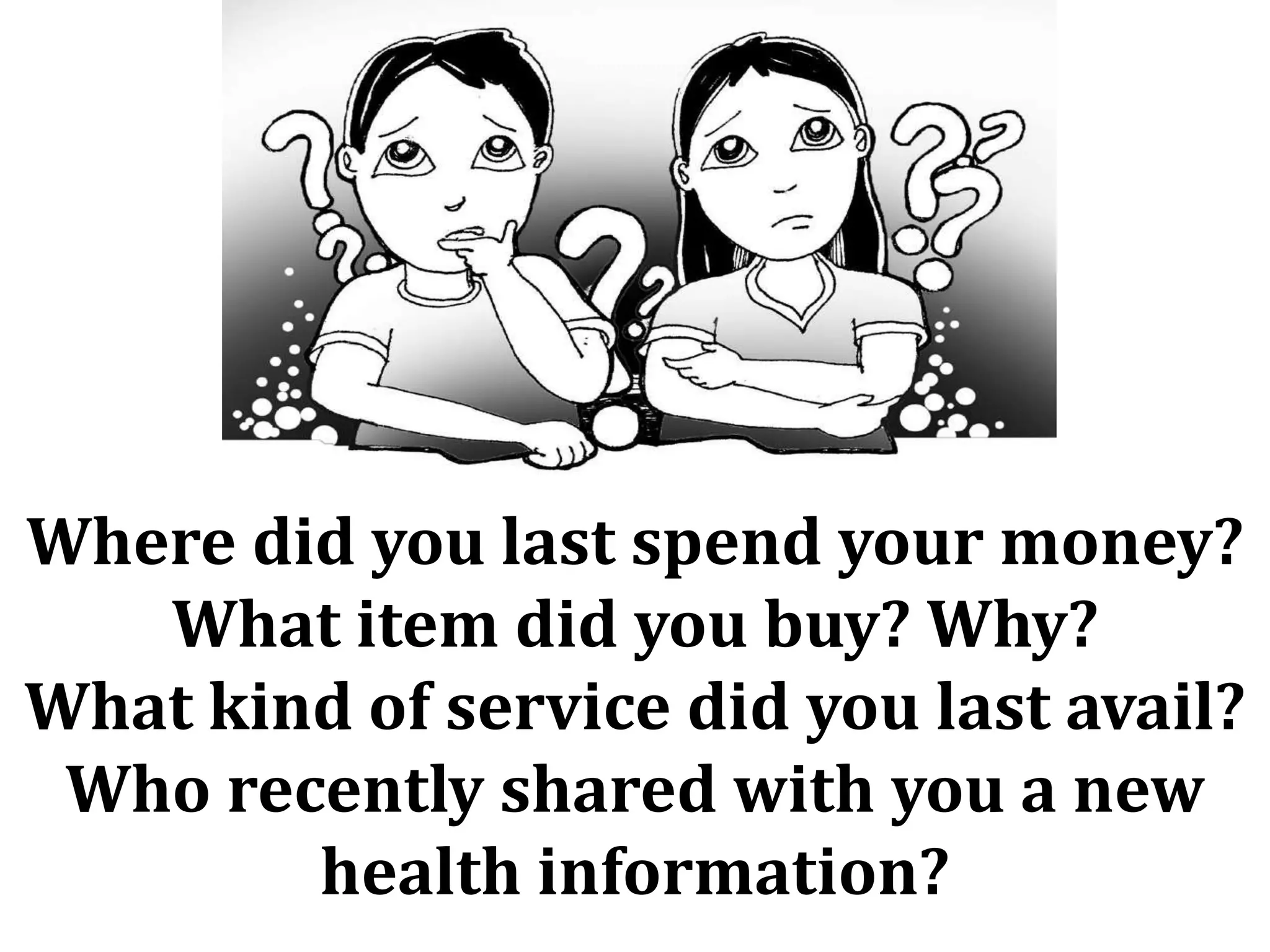 Where did you last spend your money?
What item did you buy? Why?
What kind of service did you last avail?
Who recently shared with you a new
health information?
 