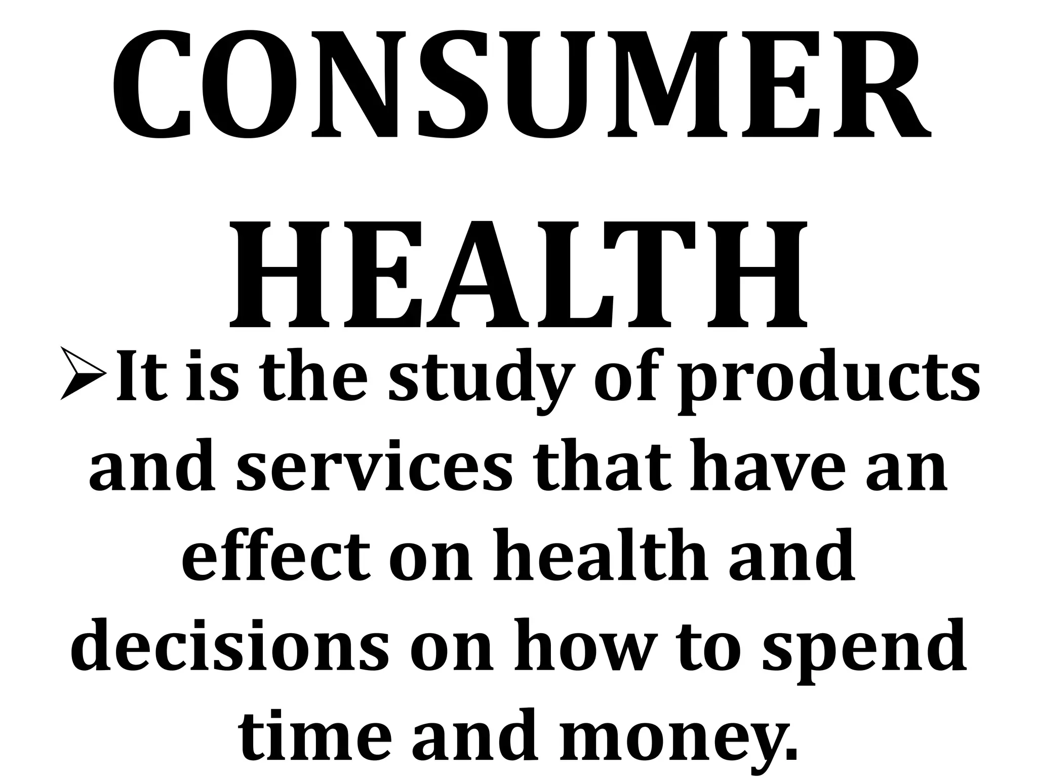 CONSUMER
HEALTH
It is the study of products
and services that have an
effect on health and
decisions on how to spend
time and money.
 