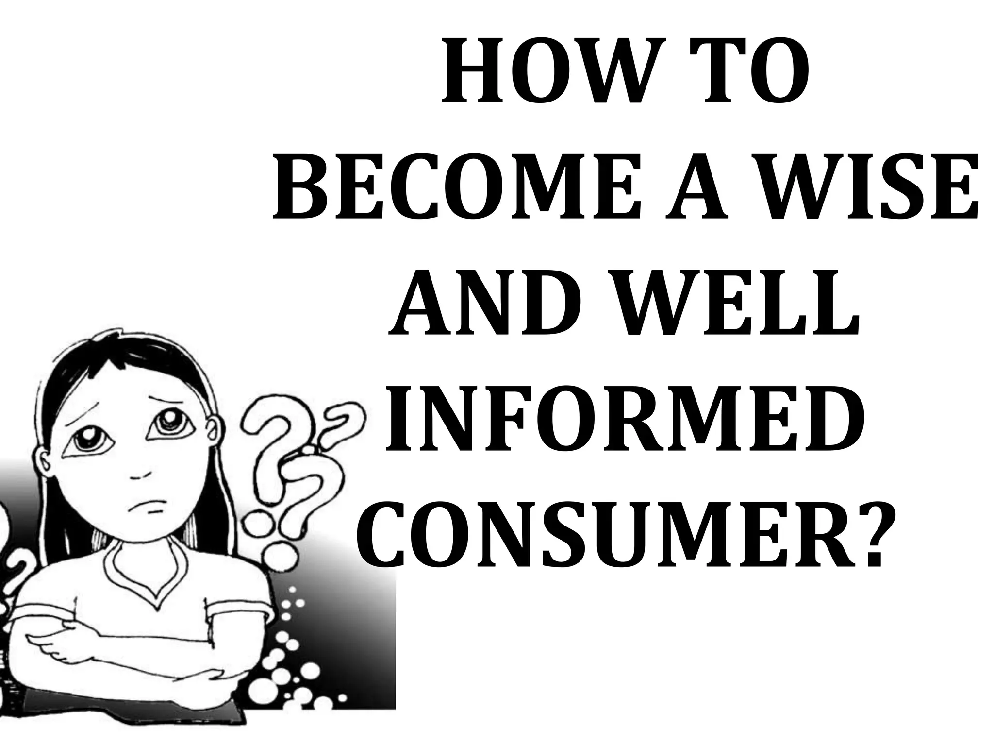 HOW TO
BECOME A WISE
AND WELL
INFORMED
CONSUMER?
 