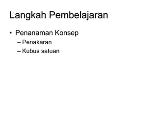 Langkah Pembelajaran
• Penanaman Konsep
– Penakaran
– Kubus satuan
 