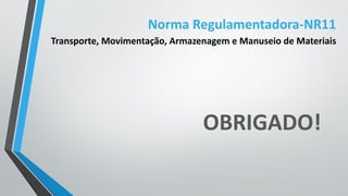 OBRIGADO!
Norma Regulamentadora-NR11
Transporte, Movimentação, Armazenagem e Manuseio de Materiais
 