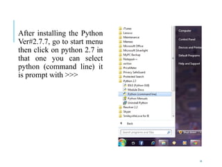 14
After installing the Python
Ver#2.7.7, go to start menu
then click on python 2.7 in
that one you can select
python (command line) it
is prompt with >>>
 