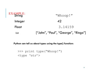 29
EXAMPLE:
String “Whoop!”
Integer 42
Float 3.14159
List [“John”, “Paul”, “George”, “Ringo”]
Python can tell us about types using the type() function:
>>> print type(“Whoop!”)
<type ‘str’>
 
