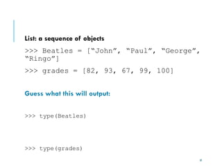 33
List: a sequence of objects
>>> Beatles = [“John”, “Paul”, “George”,
“Ringo”]
>>> grades = [82, 93, 67, 99, 100]
Guess what this will output:
>>> type(Beatles)
>>> type(grades)
 