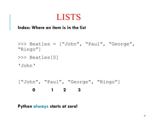 34
LISTS
Index: Where an item is in the list
>>> Beatles = [“John”, “Paul”, “George”,
“Ringo”]
>>> Beatles[0]
‘John‘
[“John”, “Paul”, “George”, “Ringo”]
0 1 2 3
Python always starts at zero!
 