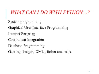 9
WHAT CAN I DO WITH PYTHON…?
System programming
Graphical User Interface Programming
Internet Scripting
Component Integration
Database Programming
Gaming, Images, XML , Robot and more
 