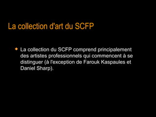 La collection d'art du SCFP

     La collection du SCFP comprend principalement
      des artistes professionnels qui commencent à se
      distinguer (à l'exception de Farouk Kaspaules et
      Daniel Sharp).
 