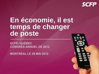 En économie, il est
temps de changer
de poste
SCFP- QUÉBEC
CONGRÈS ANNUEL DE 2012

MONTRÉAL LE 29 MAI 2012
 