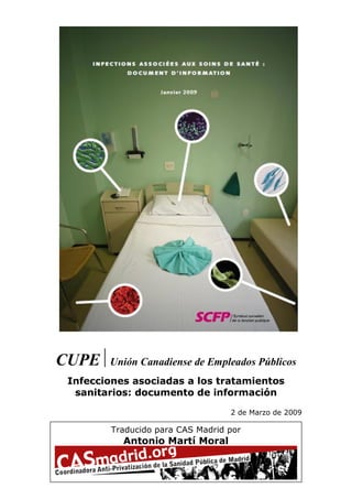 CUPE    Unión Canadiense de Empleados Públicos
 Infecciones asociadas a los tratamientos
  sanitarios: documento de información

                                   2 de Marzo de 2009

         Traducido para CAS Madrid por
           Antonio Martí Moral

                                                    1
 