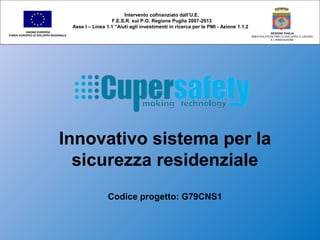 Innovativo sistema per la
sicurezza residenziale
Codice progetto: G79CNS1
Intervento cofinanziato dall’U.E.
F.E.S.R. sul P.O. Regione Puglia 2007-2013
Asse I – Linea 1.1 “Aiuti agli investimenti in ricerca per le PMI - Azione 1.1.2
UNIONE EUROPEA
FONDO EUROPEO DI SVILUPPO REGIONALE
REGIONE PUGLIA
AREA POLITICHE PER LO SVILUPPO IL LAVORO
E L’INNOVAZIONE
 