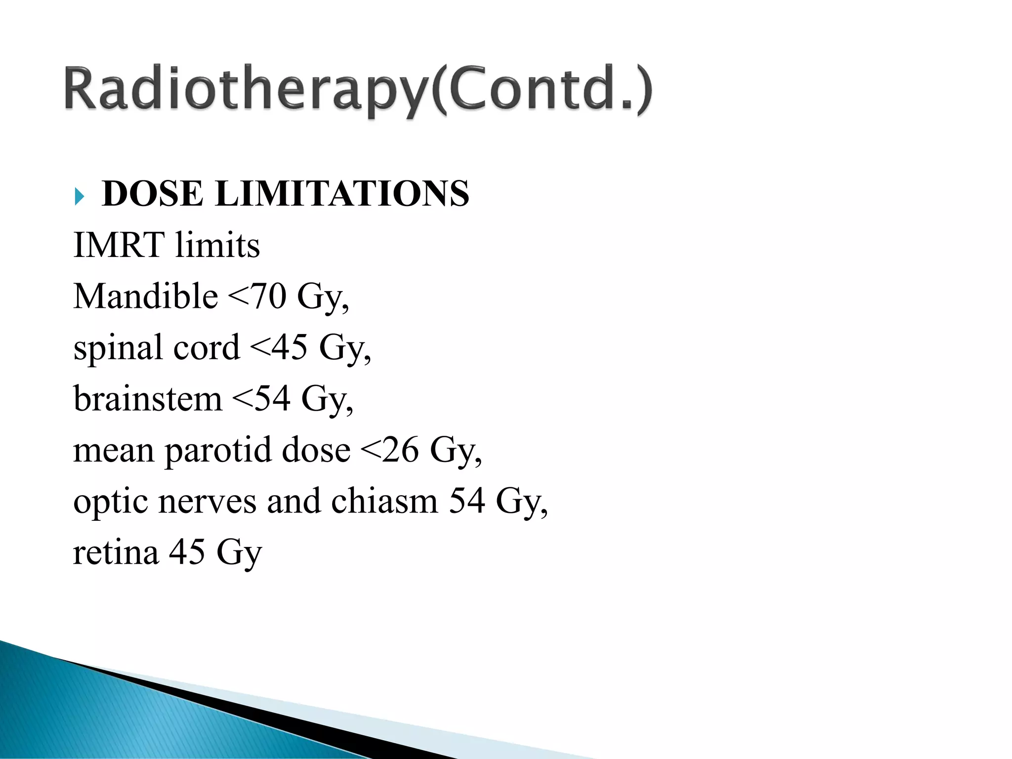  DOSE LIMITATIONS
IMRT limits
Mandible <70 Gy,
spinal cord <45 Gy,
brainstem <54 Gy,
mean parotid dose <26 Gy,
optic nerves and chiasm 54 Gy,
retina 45 Gy
 