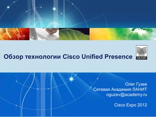 Обзор технологии Cisco Unified Presence



                                         Олег Гузев
                           Сетевая Академия ЛАНИТ
                                oguzev@academy.ru

                                    Cisco Expo 2012
 