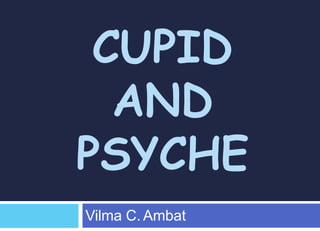 CUPID
AND
PSYCHE
Vilma C. Ambat
 