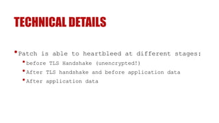 TECHNICAL DETAILS
•Patch is able to heartbleed at different stages:
•before TLS Handshake (unencrypted!)
•After TLS handshake and before application data
•After application data
 