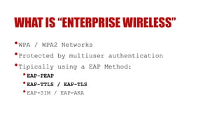 WHAT IS “ENTERPRISE WIRELESS”
•WPA / WPA2 Networks
•Protected by multiuser authentication
•Tipically using a EAP Method:
•EAP-PEAP
•EAP-TTLS / EAP-TLS
•EAP-SIM / EAP-AKA
 