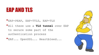 EAP AND TLS
•EAP-PEAP, EAP-TTLS, EAP-TLS
•All these use a TLS tunnel over EAP
to secure some part of the
authentication process
•EAP... OpenSSL... Heartbleed...
 