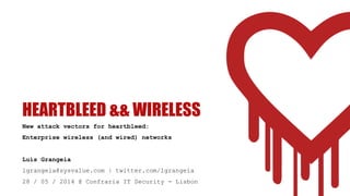 HEARTBLEED && WIRELESS
New attack vectors for heartbleed:
Enterprise wireless (and wired) networks
Luis Grangeia
lgrangeia@sysvalue.com | twitter.com/lgrangeia
28 / 05 / 2014 @ Confraria IT Security - Lisbon
 
