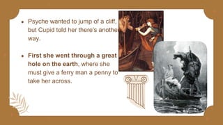 ● Psyche wanted to jump of a cliff,
but Cupid told her there's another
way.
● First she went through a great
hole on the earth, where she
must give a ferry man a penny to
take her across.
 