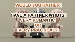 WOULD YOU RATHER
HAVE A PARTNER WHO IS
VERY ROMANTIC
OR
VERY PRACTICAL?
 