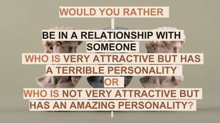 WOULD YOU RATHER
BE IN A RELATIONSHIP WITH
SOMEONE
WHO IS VERY ATTRACTIVE BUT HAS
A TERRIBLE PERSONALITY
OR
WHO IS NOT VERY ATTRACTIVE BUT
HAS AN AMAZING PERSONALITY?
 