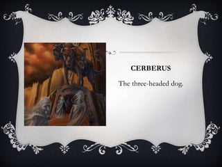 CERBERUS 
The three-headed dog. 
 