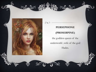 PERSEPHONE 
(PROSERPINE) 
the goddess queen of the 
underworld ; wife of the god 
Hades. 
 