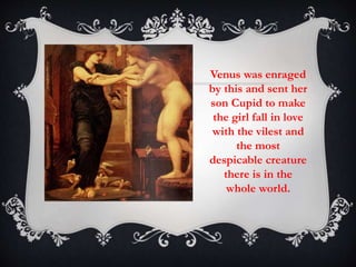 Venus was enraged 
by this and sent her 
son Cupid to make 
the girl fall in love 
with the vilest and 
the most 
despicable creature 
there is in the 
whole world. 
 
