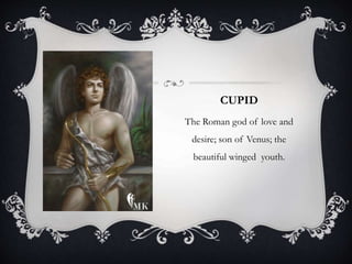 CUPID 
The Roman god of love and 
desire; son of Venus; the 
beautiful winged youth. 
 