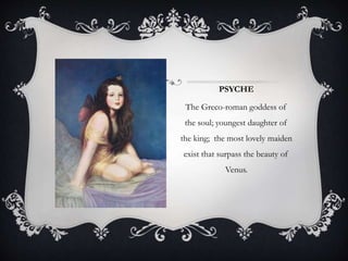 PSYCHE 
The Greco-roman goddess of 
the soul; youngest daughter of 
the king; the most lovely maiden 
exist that surpass the beauty of 
Venus. 
 