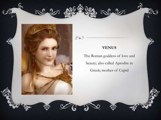 VENUS 
The Roman goddess of love and 
beauty; also called Aprodite in 
Greek; mother of Cupid 
 