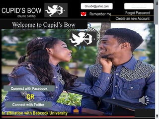 In affiliation with Babcock University
CUPID’S BOW
ONLINE DATING
Onux54@yahoo.com ……………
Remember me Forgot Password
Connect with Facebook
OR
Connect with Twitter
Create an new Account
 