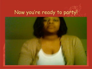 Now you’re ready to party! 