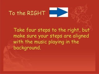 To the RIGHT Take four steps to the right, but make sure your steps are aligned with the music playing in the background.  