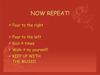 NOW REPEAT! Four to the right Four to the left Kick 4 times Walk it by yourself! KEEP UP WITH THE MUSIC! 