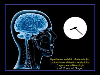 Il paziente candidato alla trombolisi:
protocollo condiviso tra la Medicina
      d’urgenza e la Neurologia
       L.M. Cupini, M. Gregori
 