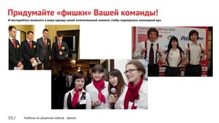 Учебник по решению кейсов - финал
Придумайте «фишки» Вашей команды!
53 /
И постарайтесь включить в вашу одежду некий отличительный элемент, чтобы подчеркнуть командный дух
 