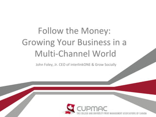 Follow the Money:
Growing Your Business in a
   Multi-Channel World
   John Foley, Jr. CEO of interlinkONE & Grow Socially
 