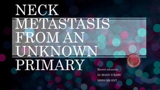 NECK
METASTASIS
FROM AN
UNKNOWN
PRIMARY Recent advances
Dr MANU S BABU
MBBS MS ENT
 