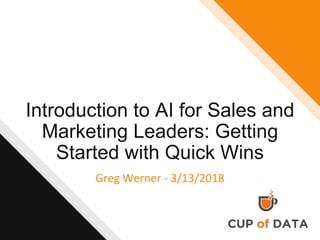 Introduction to AI for Sales and
Marketing Leaders: Getting
Started with Quick Wins
Greg Werner - 3/13/2018
 