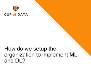 How do we setup the
organization to implement ML
and DL?
 