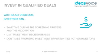 Empower your project, Find your partners
WITH IDEASFUNDX.COM,
INVESTORS CAN...
• SAVE TIME DURING THE SCREENING PROCESS
AN...