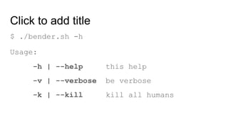 Click to add title
$ ./bender.sh -h
Usage:
-h | --help this help
-v | --verbose be verbose
-k | --kill kill all humans