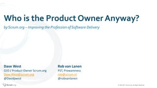 © 1993-2017 Scrum.org, All Rights Reserved
by Scrum.org – Improving the Profession of Software Delivery
Who is the Product Owner Anyway?
Dave West
CEO / Product Owner Scrum.org
Dave.West@scrum.org
@Davidjwest
Rob van Lanen
PST, Prowareness
rob@scrum.nl
@robvanlanen
 