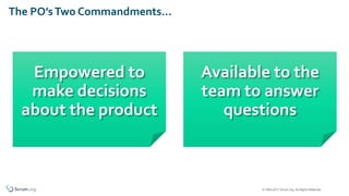 © 1993-2017 Scrum.org, All Rights Reserved
The PO’sTwo Commandments…
Empowered to
make decisions
about the product
Availab...
