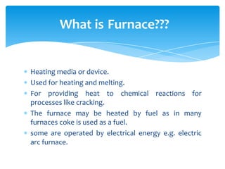 Heating media or device.
Used for heating and melting.
For providing heat to chemical reactions for
processes like crackin...