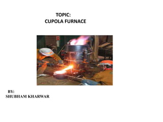BY:
SHUBHAM KHARWAR
TOPIC:
CUPOLA FURNACE
 