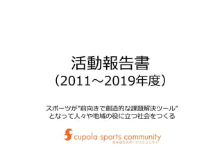 活動報告書
（2011〜2019年度）
スポーツが”前向きで創造的な課題解決ツール”
となって⼈々や地域の役に⽴つ社会をつくる
 